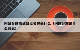 上杭网站分站搭建站点名称是什么（网站分站是什么意思）