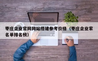 上杭枣庄企业官网网站搭建参考价格（枣庄企业家名单排名榜）