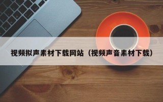 上杭视频拟声素材下载网站（视频声音素材下载）