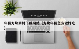 上杭年糕方块素材下载网站（方块年糕怎么做好吃）