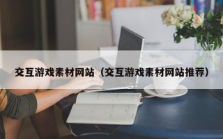 上杭交互游戏素材网站（交互游戏素材网站推荐）