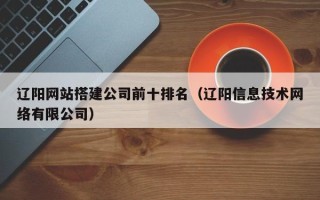 上杭辽阳网站搭建公司前十排名（辽阳信息技术网络有限公司）