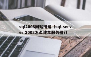 上杭sql2008网站搭建（sql server 2008怎么建立服务器?）