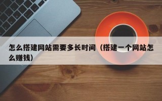 上杭怎么搭建网站需要多长时间（搭建一个网站怎么赚钱）