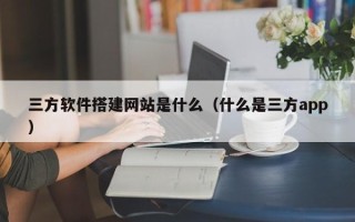 上杭三方软件搭建网站是什么（什么是三方app）