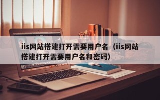 上杭iis网站搭建打开需要用户名（iis网站搭建打开需要用户名和密码）
