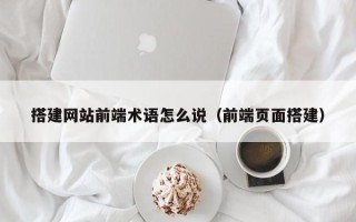 上杭搭建网站前端术语怎么说（前端页面搭建）