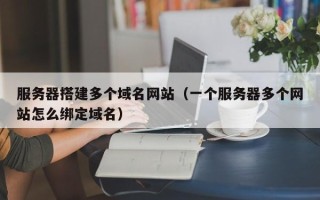 上杭服务器搭建多个域名网站（一个服务器多个网站怎么绑定域名）