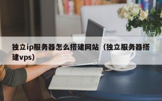 上杭独立ip服务器怎么搭建网站（独立服务器搭建vps）