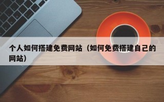 上杭个人如何搭建免费网站（如何免费搭建自己的网站）