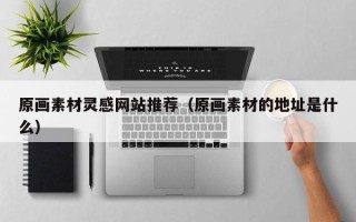 上杭原画素材灵感网站推荐（原画素材的地址是什么）