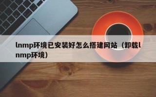 上杭lnmp环境已安装好怎么搭建网站（卸载lnmp环境）