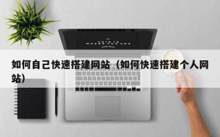 上杭如何自己快速搭建网站（如何快速搭建个人网站）