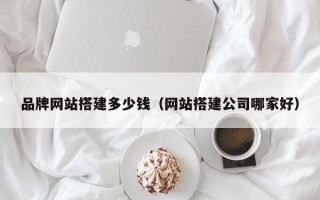 上杭品牌网站搭建多少钱（网站搭建公司哪家好）